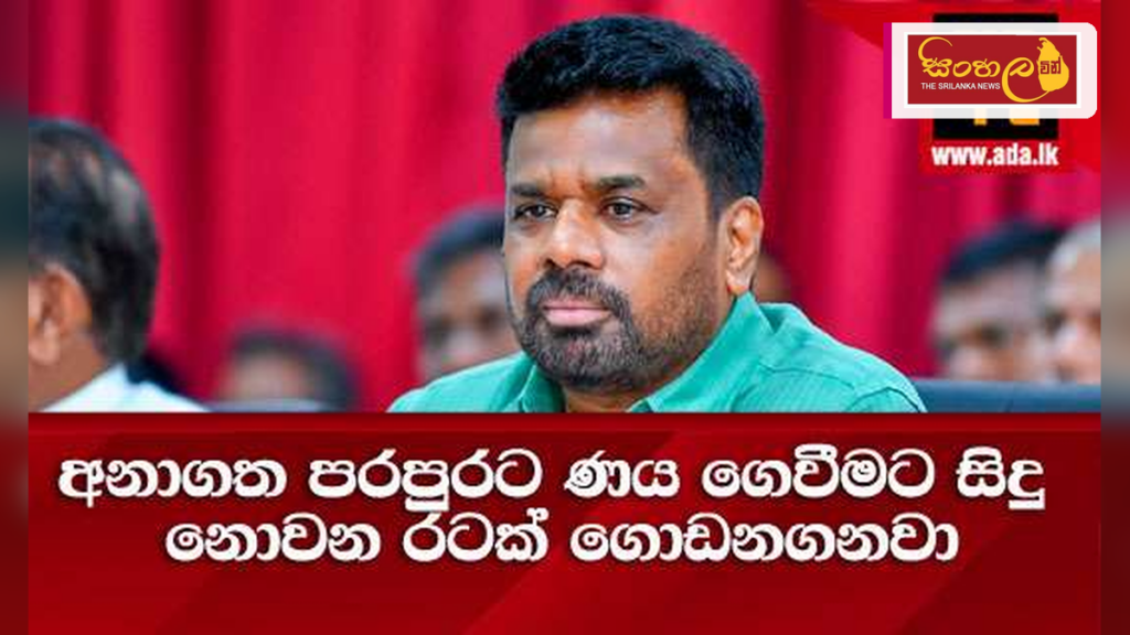 අනාගත පරපුරට ණය බරක් නොවන රටක් ගොඩනැගීම රජයේ අරමුණයි - ජනාධිපති